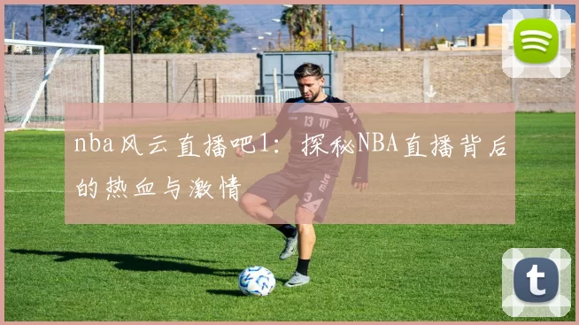 nba风云直播吧1:探秘NBA直播背后的热血与激情