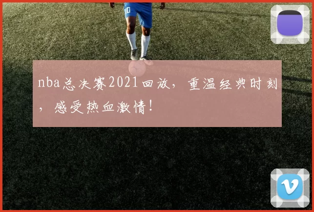 nba总决赛2021回放,重温经典时刻,感受热血激情!