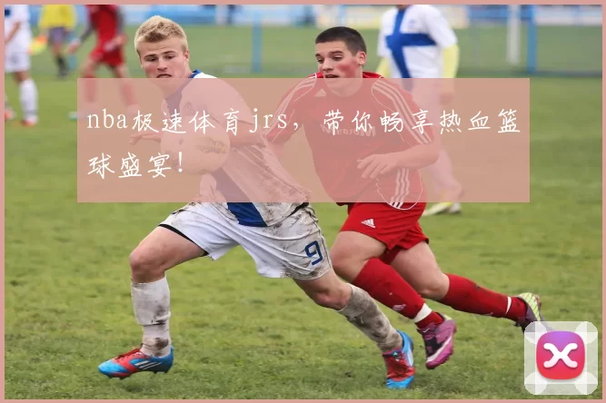 nba极速体育jrs,带你畅享热血篮球盛宴!