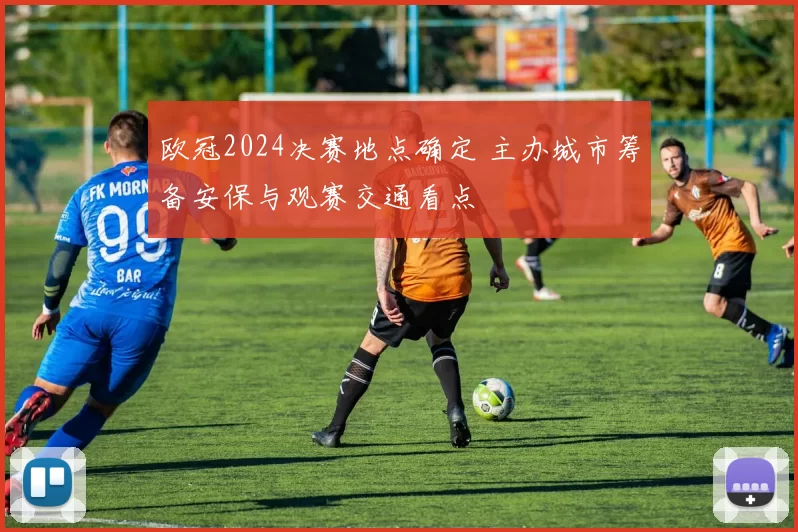 欧冠2024决赛地点确定 主办城市筹备安保与观赛交通看点