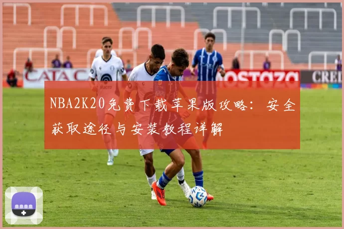 NBA2K20免费下载苹果版攻略:安全获取途径与安装教程详解