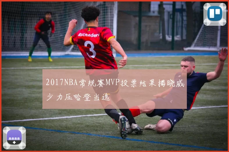 2017NBA常规赛MVP投票结果揭晓威少力压哈登当选