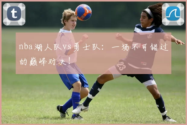 nba湖人队vs勇士队：一场不可错过的巅峰对决！