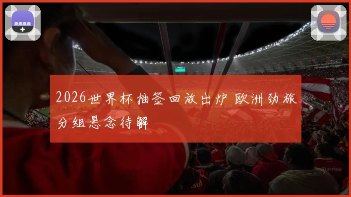 2026世界杯抽签回放出炉 欧洲劲旅分组悬念待解
