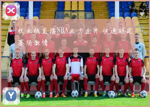 收米线直播NBA火力全开 快速锁定赛场激情
