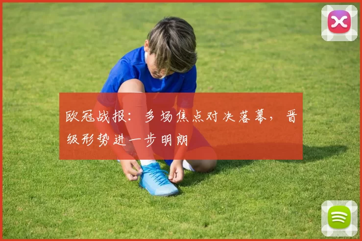 欧冠战报：多场焦点对决落幕，晋级形势进一步明朗