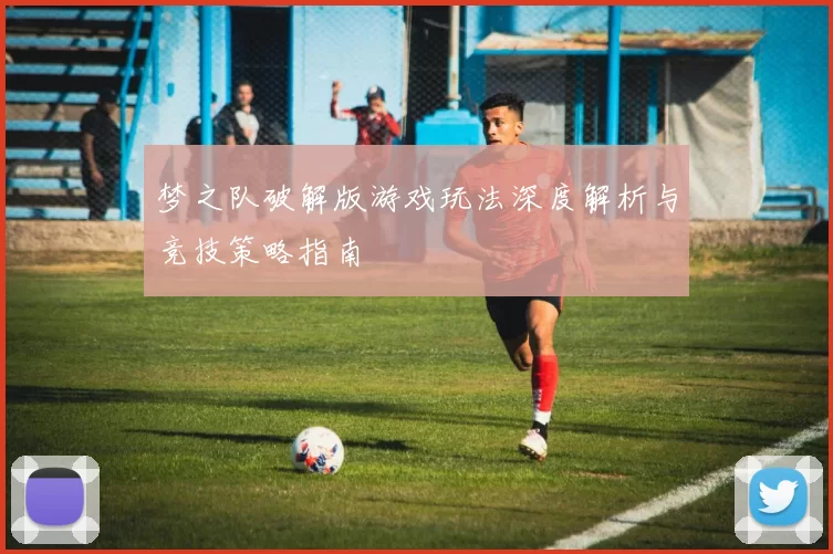 梦之队破解版游戏玩法深度解析与竞技策略指南