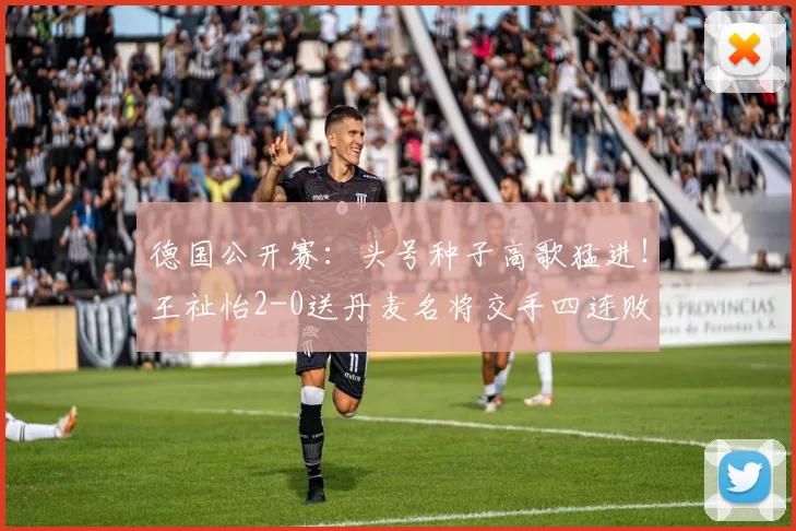 德国公开赛:头号种子高歌猛进!王祉怡2-0送丹麦名将交手四连败