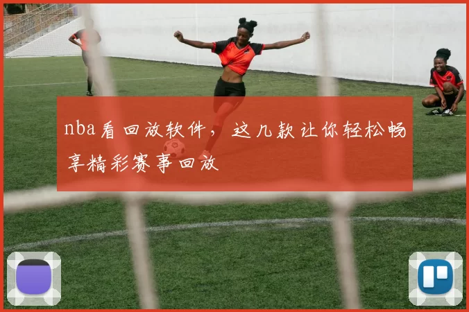 nba看回放软件，这几款让你轻松畅享精彩赛事回放