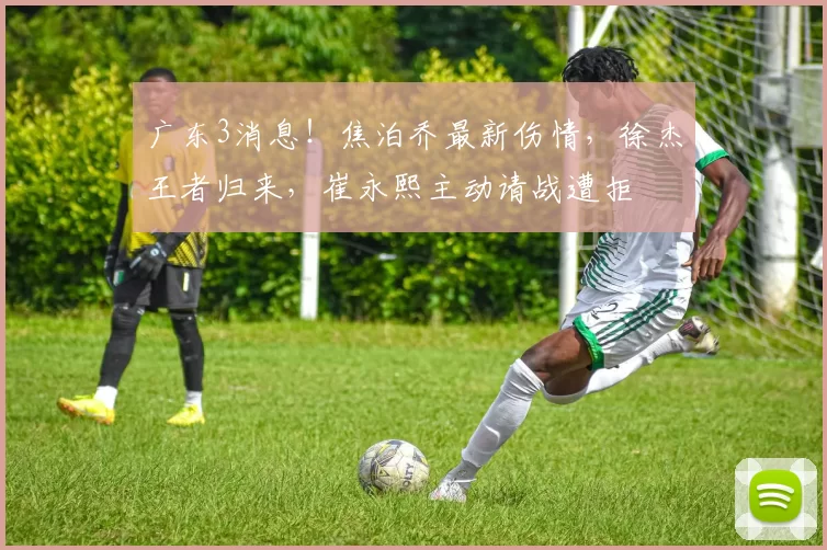 广东3消息！焦泊乔最新伤情，徐杰王者归来，崔永熙主动请战遭拒