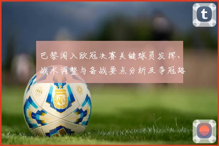 巴黎闯入欧冠决赛关键球员发挥、战术调整与备战要点分析及争冠路径