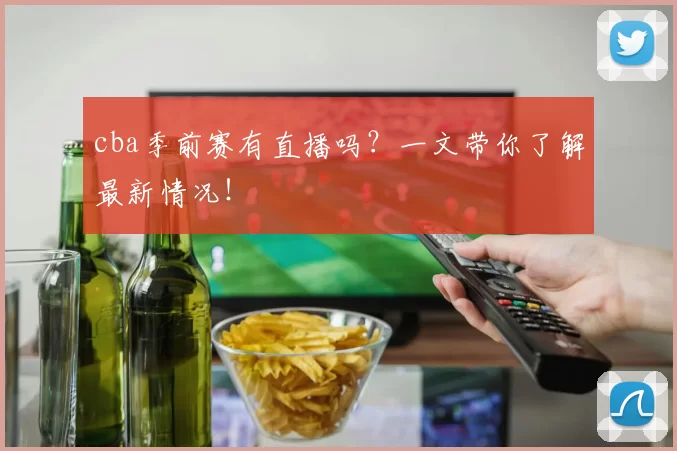 cba季前赛有直播吗？一文带你了解最新情况！