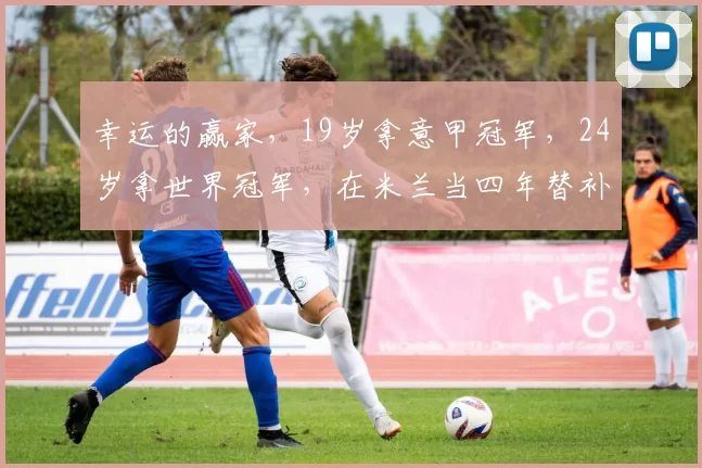 幸运的赢家,19岁拿意甲冠军,24岁拿世界冠军,在米兰当四年替补