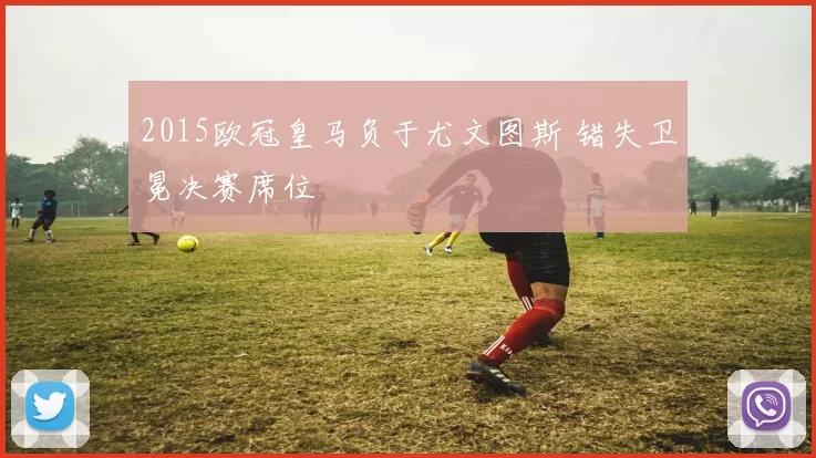 2015欧冠皇马负于尤文图斯 错失卫冕决赛席位