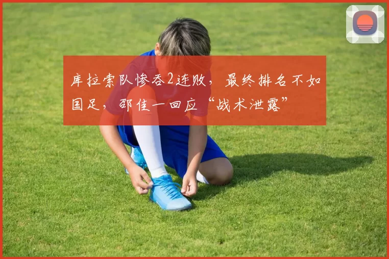 库拉索队惨吞2连败，最终排名不如国足，邵佳一回应“战术泄露”