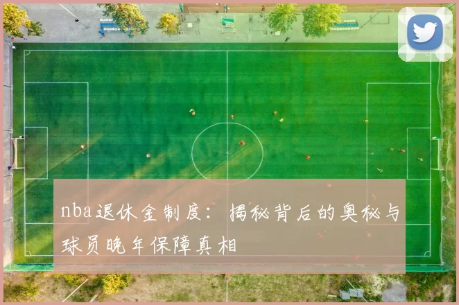 nba退休金制度：揭秘背后的奥秘与球员晚年保障真相