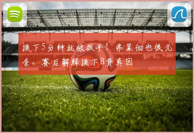 换下5分钟就被扳平！弗莱彻也很无奈，赛后解释换下B费真因