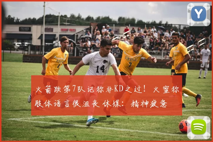 火箭跌第7队记称非KD之过！火蜜称肢体语言很沮丧 休媒：精神疲惫