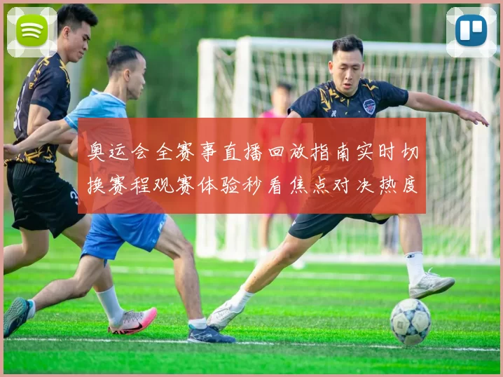 奥运会全赛事直播回放指南实时切换赛程观赛体验秒看焦点对决热度