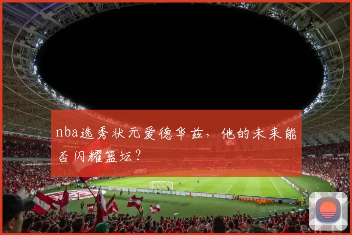 nba选秀状元爱德华兹,他的未来能否闪耀篮坛?