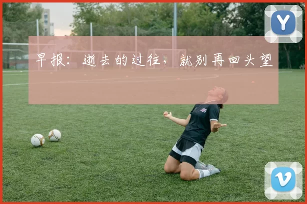 早报：逝去的过往，就别再回头望