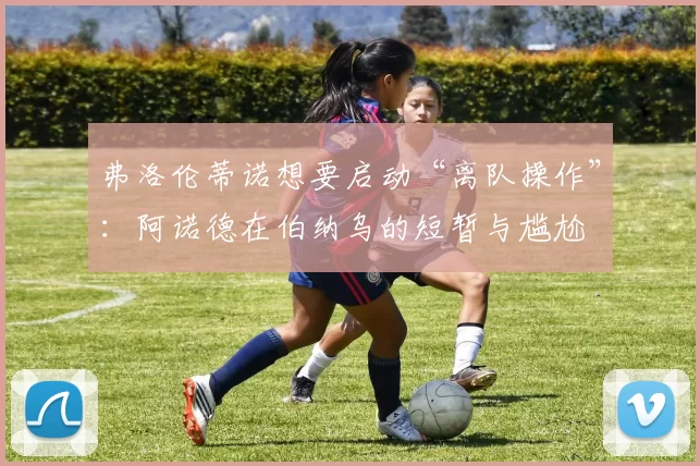 弗洛伦蒂诺想要启动“离队操作”：阿诺德在伯纳乌的短暂与尴尬