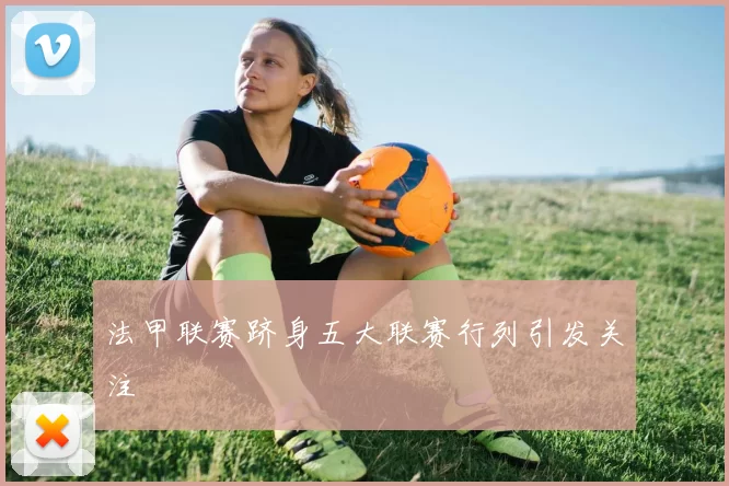 法甲联赛跻身五大联赛行列引发关注