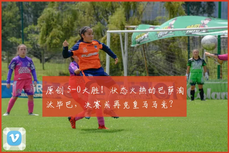 原创 5-0大胜！状态火热的巴萨淘汰毕巴，决赛或再克皇马马竞？