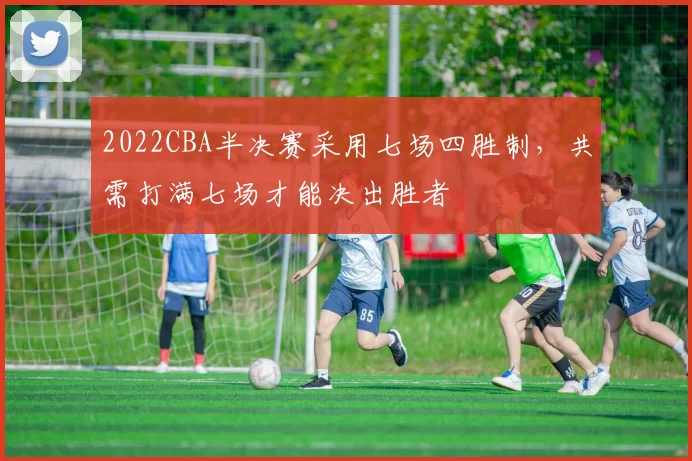 2022CBA半决赛采用七场四胜制，共需打满七场才能决出胜者