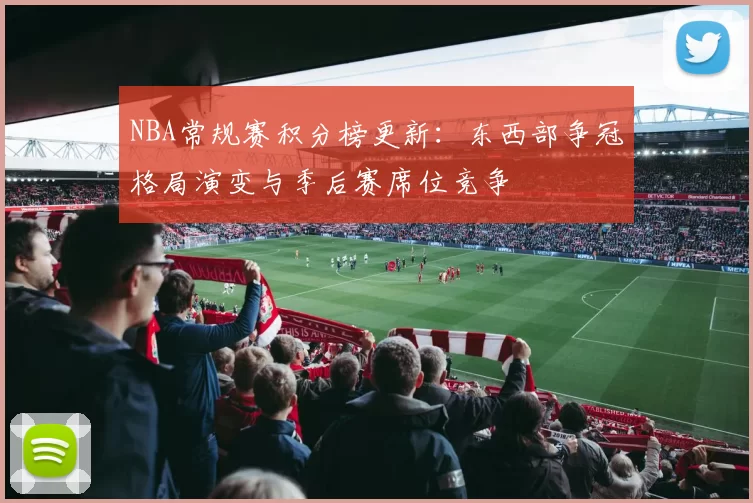 NBA常规赛积分榜更新：东西部争冠格局演变与季后赛席位竞争