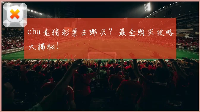 cba竞猜彩票去哪买？最全购买攻略大揭秘！