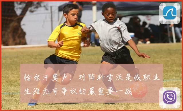 恰尔汗奥卢：对阵科索沃是我职业生涯无可争议的最重要一战