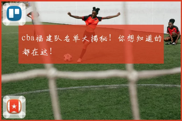 cba福建队名单大揭秘！你想知道的都在这！