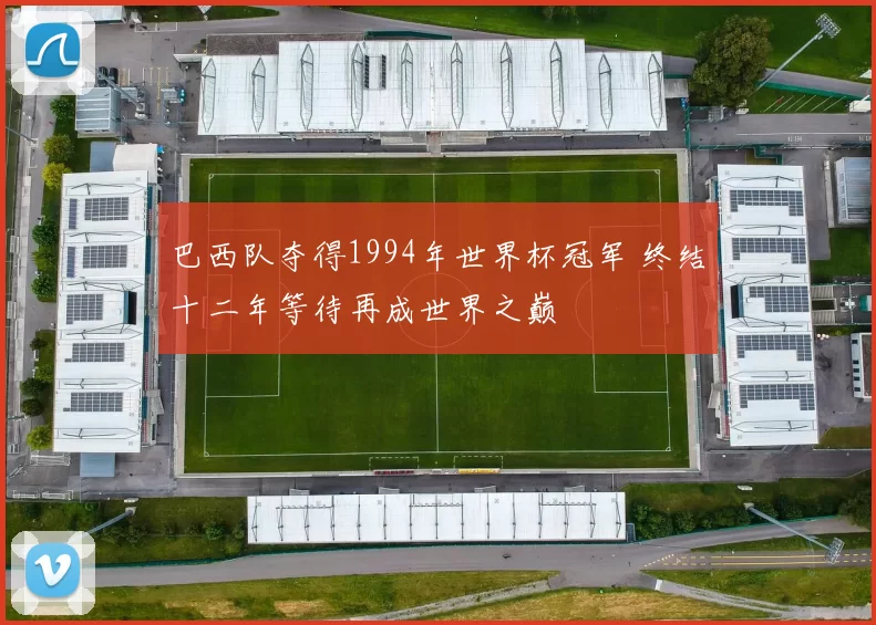 巴西队夺得1994年世界杯冠军 终结十二年等待再成世界之巅