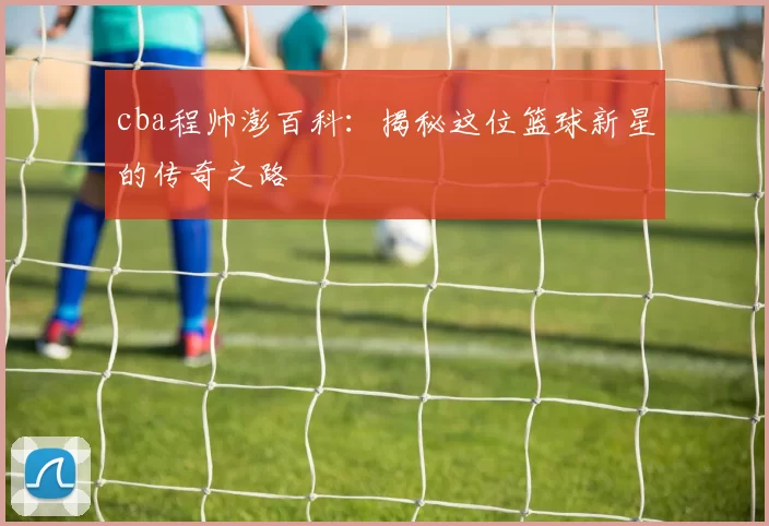 cba程帅澎百科：揭秘这位篮球新星的传奇之路