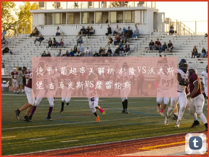 德甲+葡超串关解析 科隆VS沃夫斯堡 吉马良斯VS摩雷伦斯