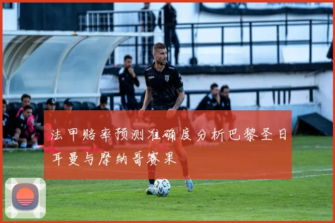 法甲赔率预测准确度分析巴黎圣日耳曼与摩纳哥赛果