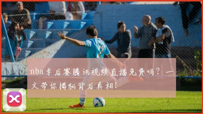 nba季后赛腾讯视频直播免费吗？一文带你揭秘背后真相！