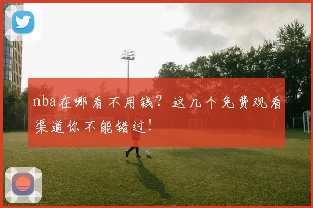 nba在哪看不用钱？这几个免费观看渠道你不能错过！