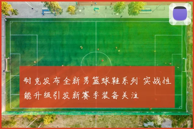 耐克发布全新男篮球鞋系列 实战性能升级引发新赛季装备关注