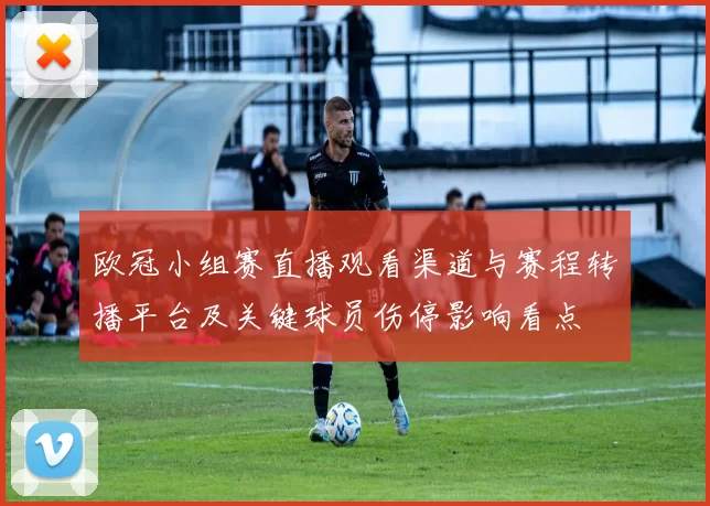 欧冠小组赛直播观看渠道与赛程转播平台及关键球员伤停影响看点