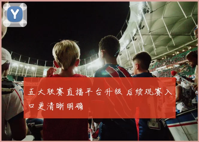 五大联赛直播平台升级 后续观赛入口更清晰明确