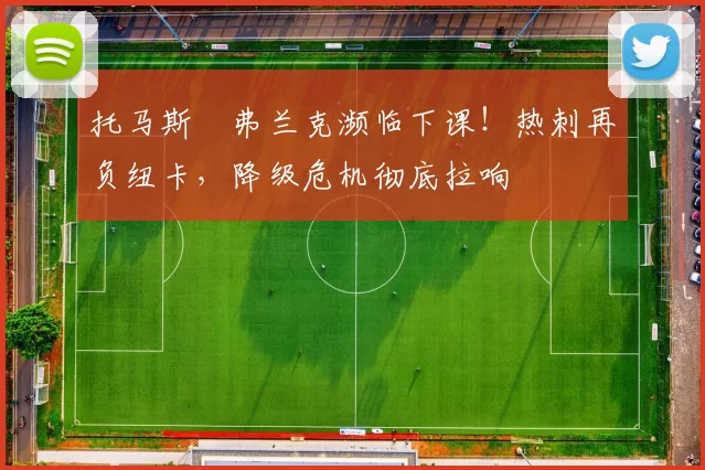 托马斯・弗兰克濒临下课!热刺再负纽卡,降级危机彻底拉响