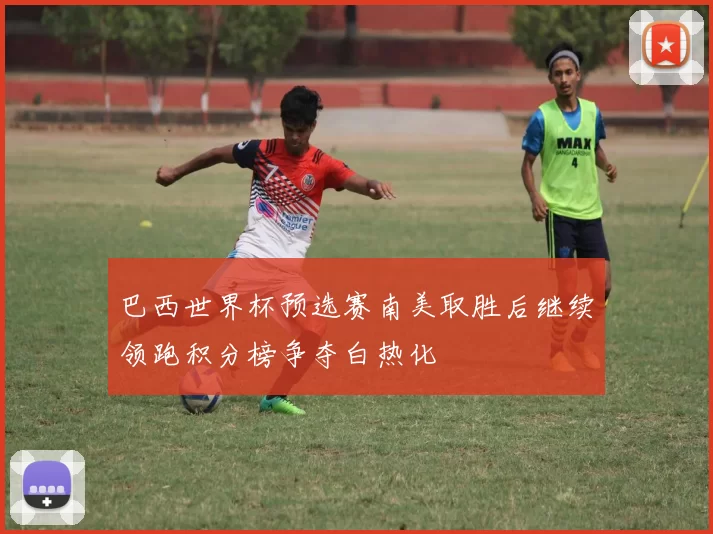 巴西世界杯预选赛南美取胜后继续领跑积分榜争夺白热化