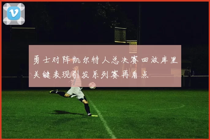 勇士对阵凯尔特人总决赛回放库里关键表现引发系列赛再看点