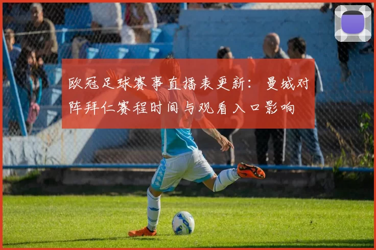 欧冠足球赛事直播表更新：曼城对阵拜仁赛程时间与观看入口影响