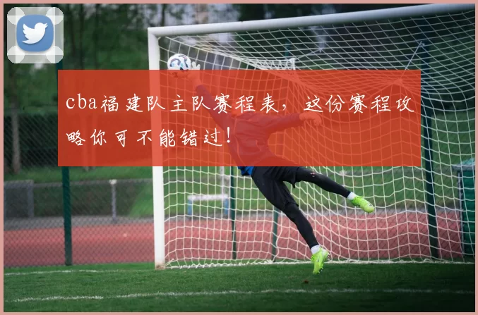 cba福建队主队赛程表，这份赛程攻略你可不能错过！