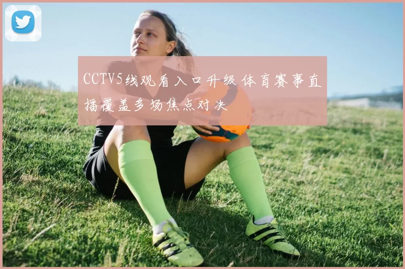 CCTV5线观看入口升级 体育赛事直播覆盖多场焦点对决