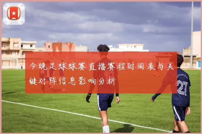 今晚足球球赛直播赛程时间表与关键对阵信息影响分析