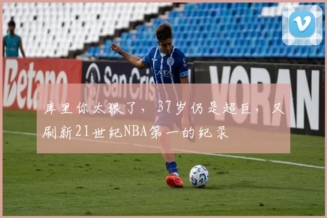 库里你太狠了,37岁仍是超巨,又刷新21世纪NBA第一的纪录
